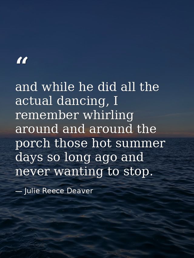 and while he did all the actual dancing, I remember whirling around and around the porch those hot summer days so long a — Julie Reece Deaver