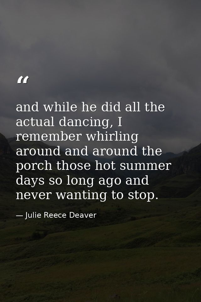 and while he did all the actual dancing, I remember whirling around and around the porch those hot summer days so long a — Julie Reece Deaver