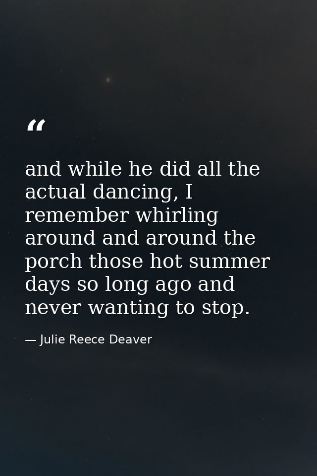 and while he did all the actual dancing, I remember whirling around and around the porch those hot summer days so long a — Julie Reece Deaver