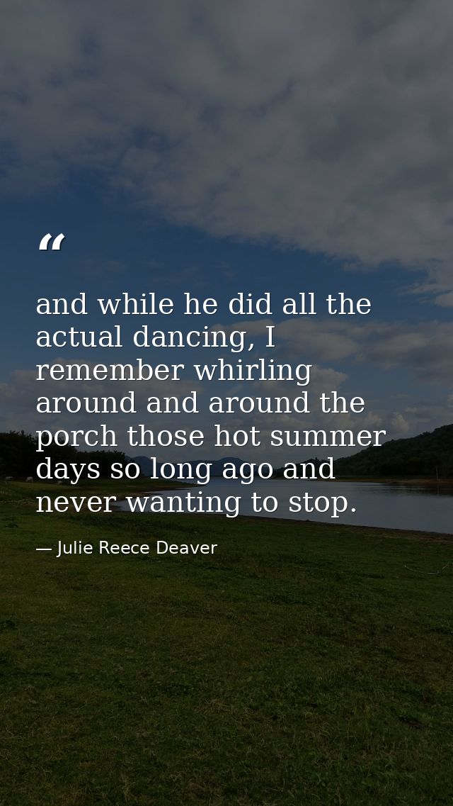 and while he did all the actual dancing, I remember whirling around and around the porch those hot summer days so long a — Julie Reece Deaver