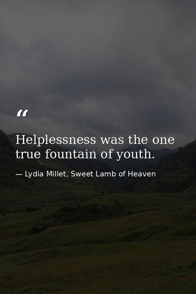 Helplessness was the one true fountain of youth. — Lydia Millet, Sweet Lamb of Heaven