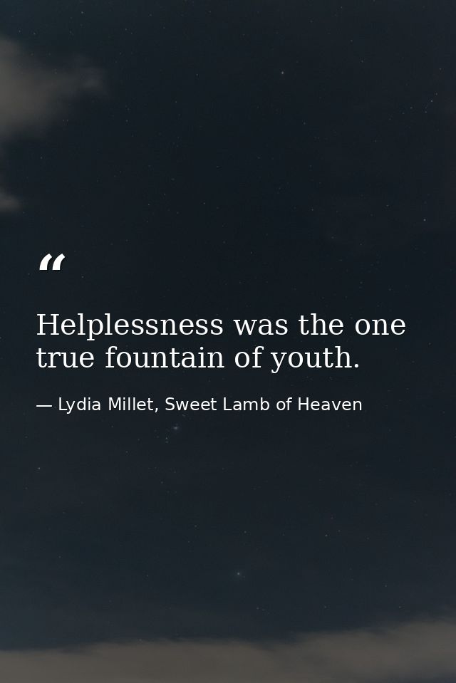 Helplessness was the one true fountain of youth. — Lydia Millet, Sweet Lamb of Heaven