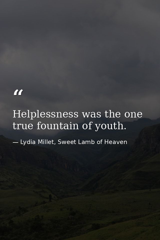 Helplessness was the one true fountain of youth. — Lydia Millet, Sweet Lamb of Heaven