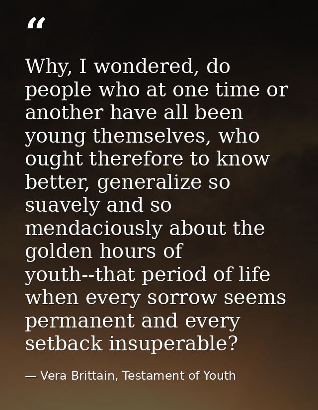 Why, I wondered, do people who at one time or another have all been young themselves, who ought therefore to know better — Vera Brittain, Testament of Youth