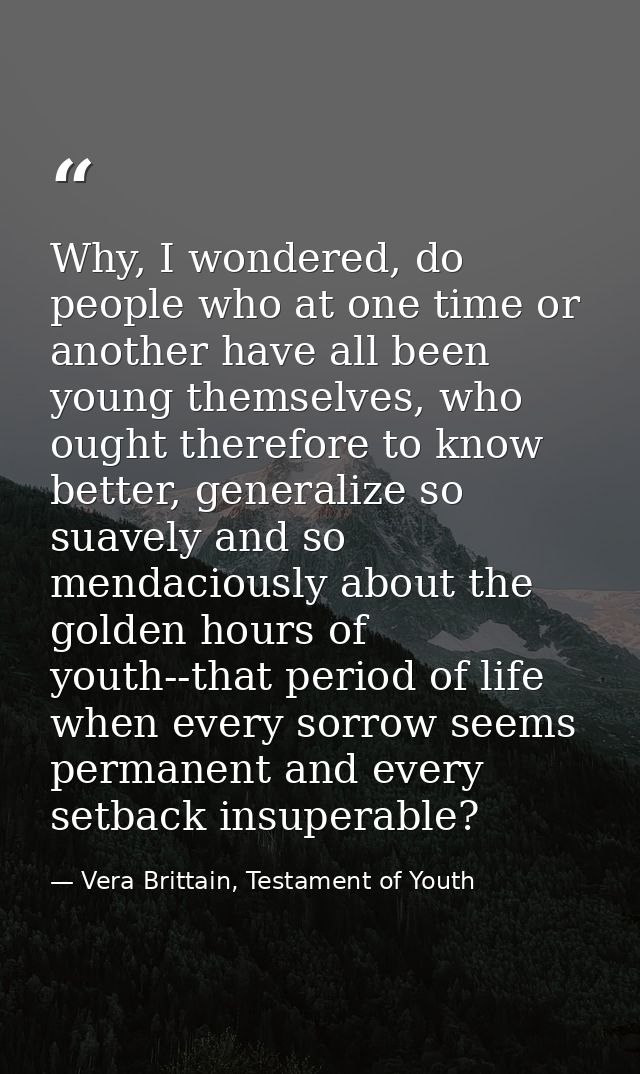 Why, I wondered, do people who at one time or another have all been young themselves, who ought therefore to know better — Vera Brittain, Testament of Youth