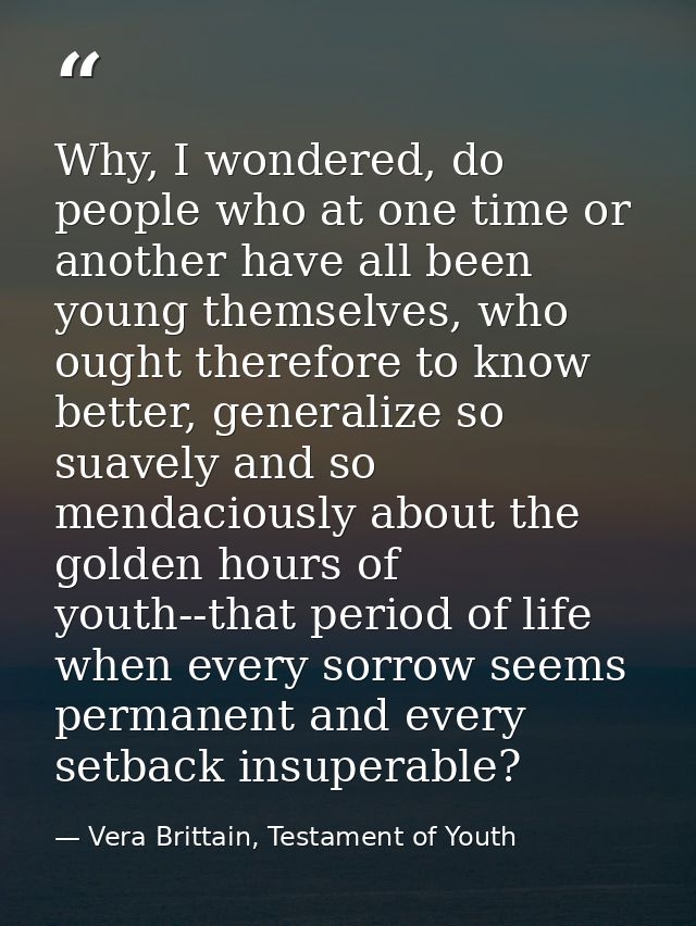Why, I wondered, do people who at one time or another have all been young themselves, who ought therefore to know better — Vera Brittain, Testament of Youth
