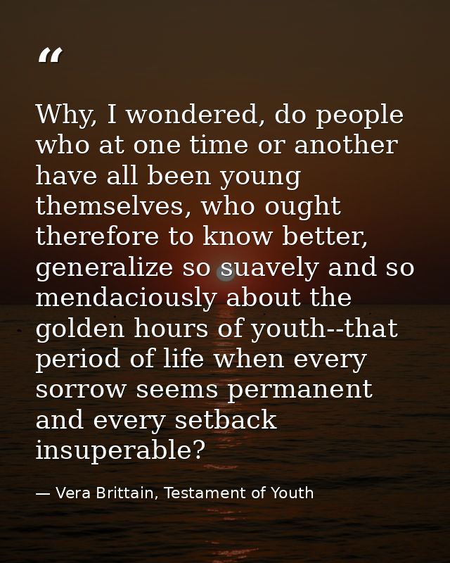 Why, I wondered, do people who at one time or another have all been young themselves, who ought therefore to know better — Vera Brittain, Testament of Youth