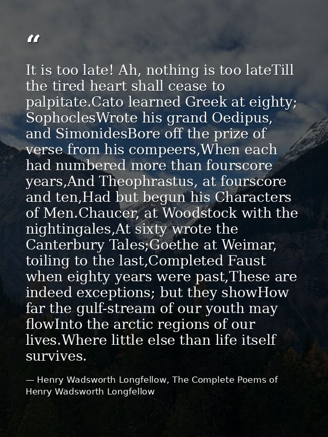 It is too late! Ah, nothing is too lateTill the tired heart shall cease to palpitate.Cato learned Greek at eighty; Sopho — Henry Wadsworth Longfellow, The Complete Poems of Henry Wadsworth Longfellow