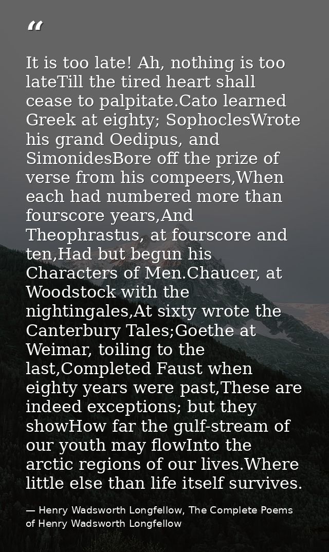 It is too late! Ah, nothing is too lateTill the tired heart shall cease to palpitate.Cato learned Greek at eighty; Sopho — Henry Wadsworth Longfellow, The Complete Poems of Henry Wadsworth Longfellow