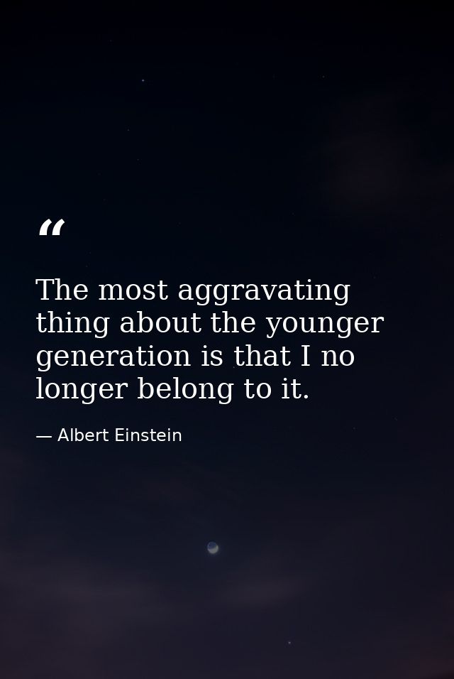 The most aggravating thing about the younger generation is that I no longer belong to it. — Albert Einstein