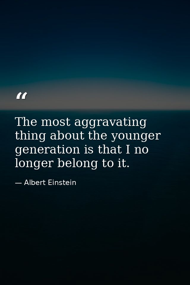 The most aggravating thing about the younger generation is that I no longer belong to it. — Albert Einstein
