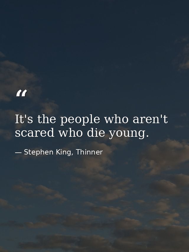It's the people who aren't scared who die young. — Stephen King, Thinner