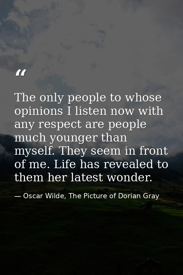 The only people to whose opinions I listen now with any respect are people much younger than myself. They seem in front  — Oscar Wilde, The Picture of Dorian Gray