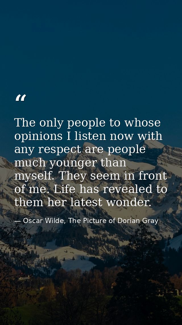 The only people to whose opinions I listen now with any respect are people much younger than myself. They seem in front  — Oscar Wilde, The Picture of Dorian Gray