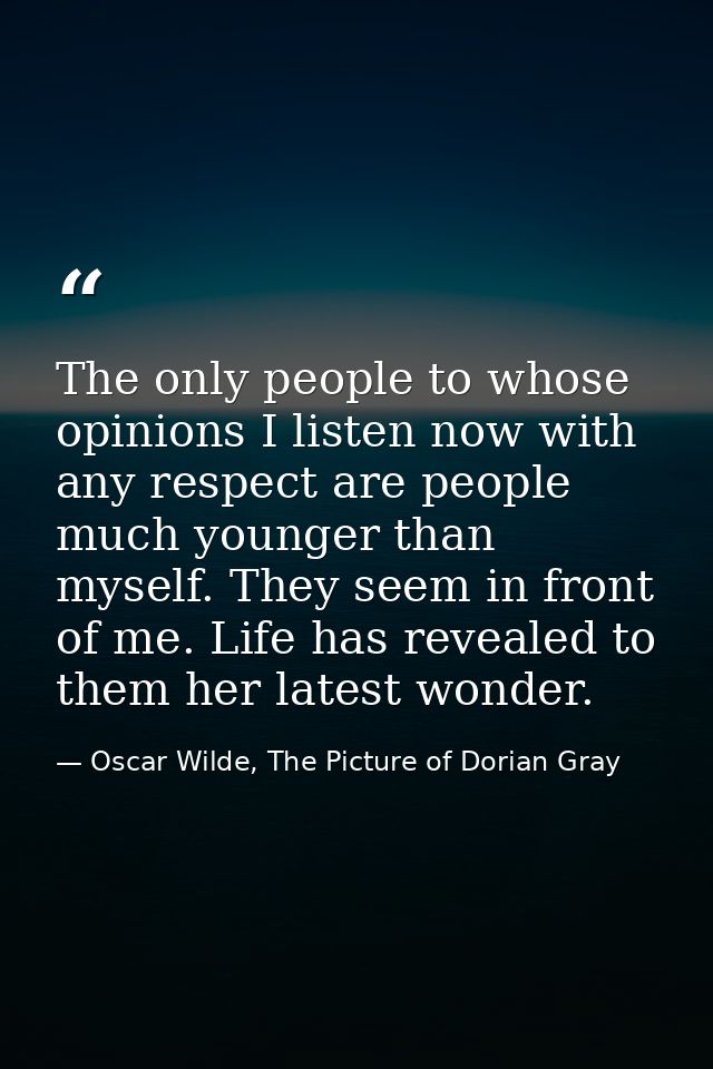 The only people to whose opinions I listen now with any respect are people much younger than myself. They seem in front  — Oscar Wilde, The Picture of Dorian Gray