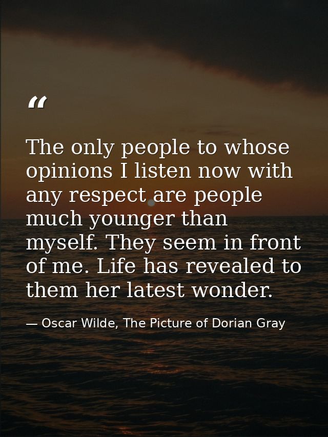The only people to whose opinions I listen now with any respect are people much younger than myself. They seem in front  — Oscar Wilde, The Picture of Dorian Gray