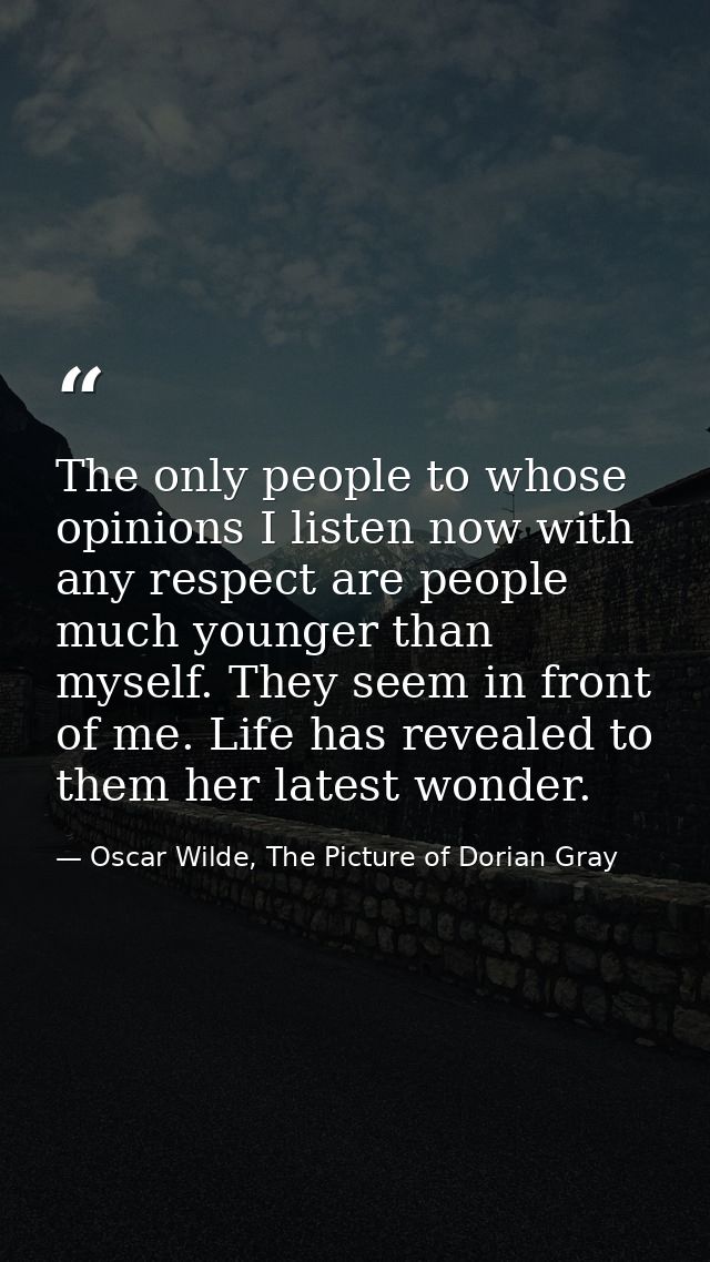 The only people to whose opinions I listen now with any respect are people much younger than myself. They seem in front  — Oscar Wilde, The Picture of Dorian Gray