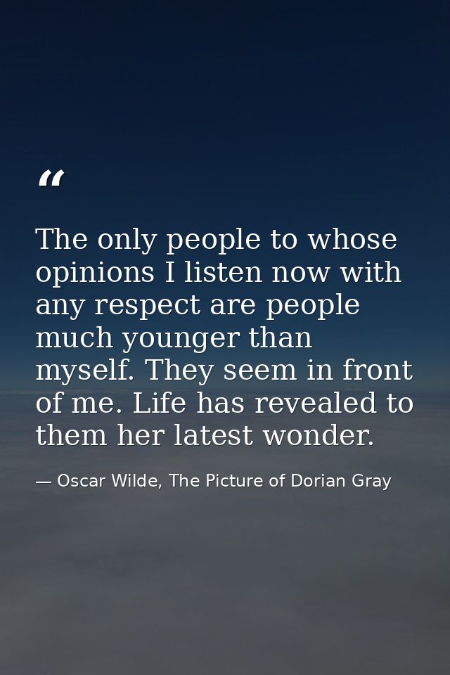 The only people to whose opinions I listen now with any respect are people much younger than myself. They seem in front  — Oscar Wilde, The Picture of Dorian Gray