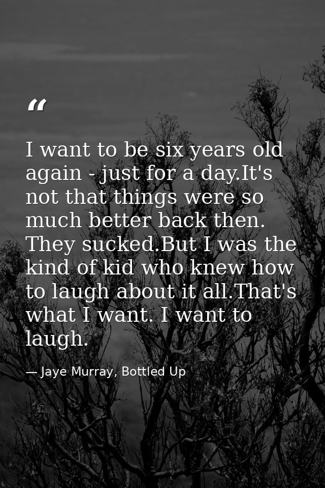 I want to be six years old again - just for a day.It's not that things were so much better back then. They sucked.But I  — Jaye Murray, Bottled Up