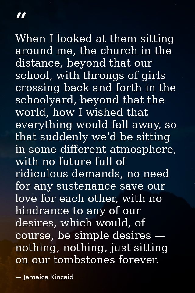 When I looked at them sitting around me, the church in the distance, beyond that our school, with throngs of girls cross — Jamaica Kincaid