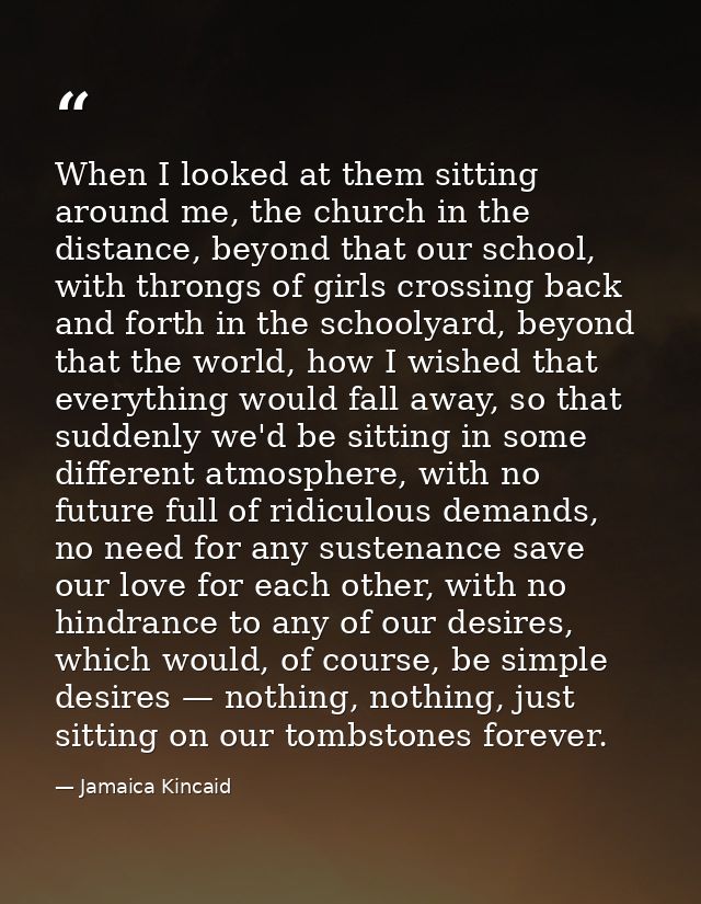 When I looked at them sitting around me, the church in the distance, beyond that our school, with throngs of girls cross — Jamaica Kincaid