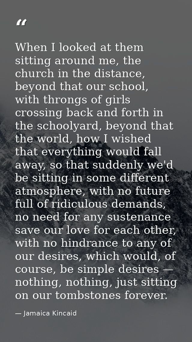 When I looked at them sitting around me, the church in the distance, beyond that our school, with throngs of girls cross — Jamaica Kincaid