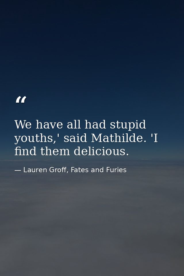 We have all had stupid youths,' said Mathilde. 'I find them delicious. — Lauren Groff, Fates and Furies