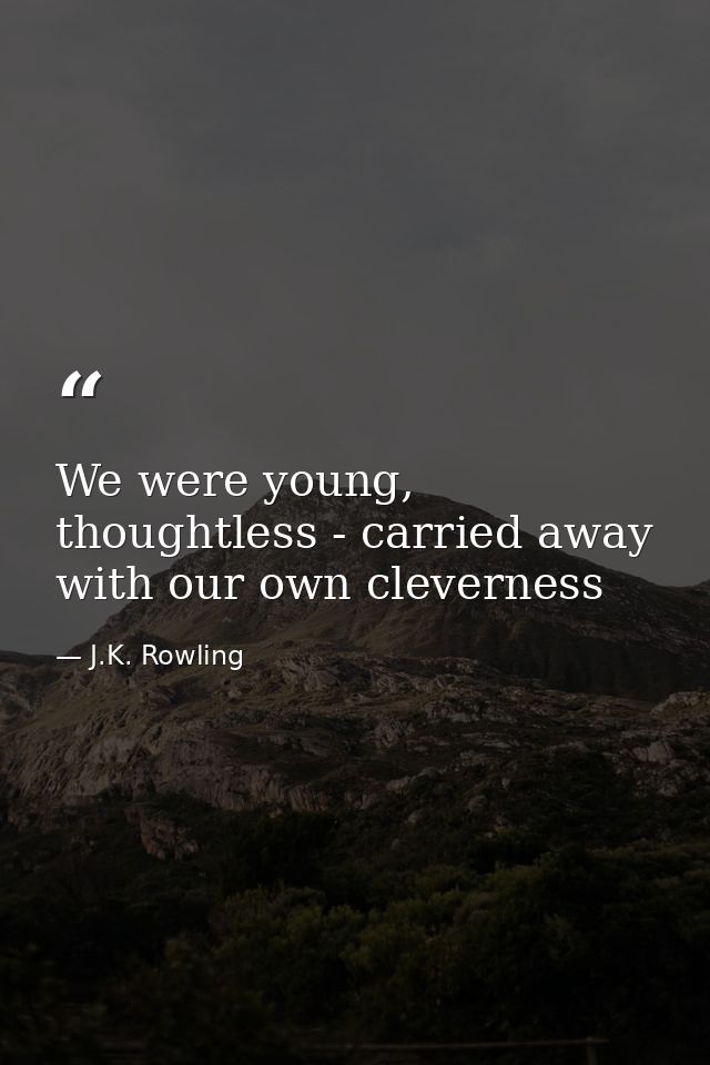 We were young, thoughtless - carried away with our own cleverness — J.K. Rowling