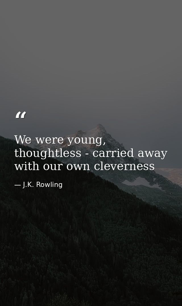 We were young, thoughtless - carried away with our own cleverness — J.K. Rowling