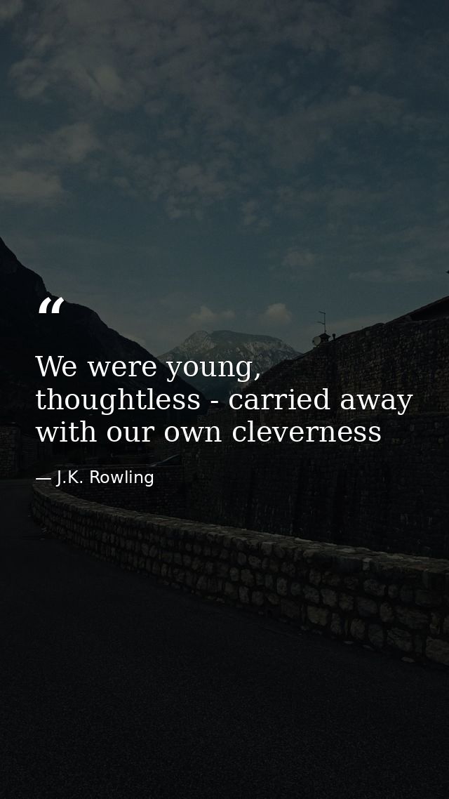 We were young, thoughtless - carried away with our own cleverness — J.K. Rowling