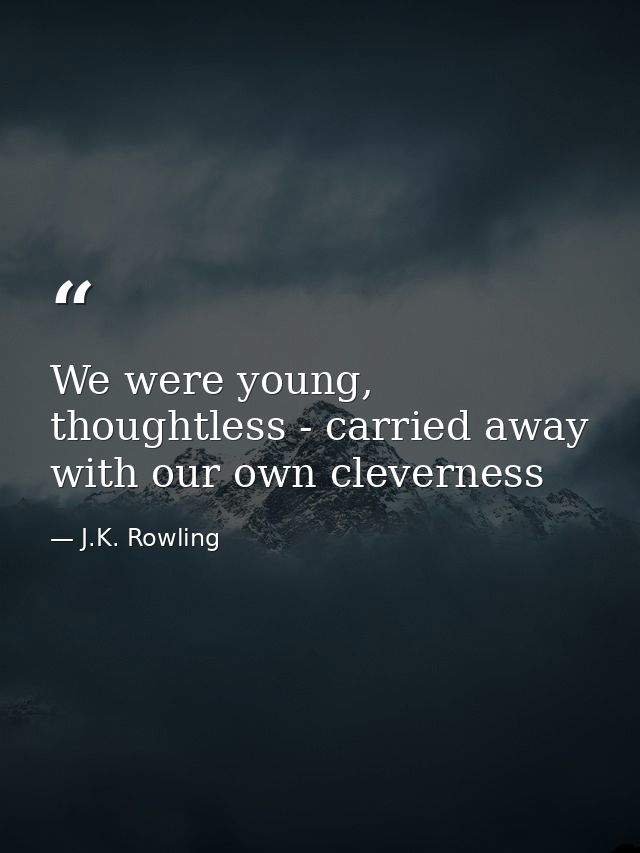 We were young, thoughtless - carried away with our own cleverness — J.K. Rowling