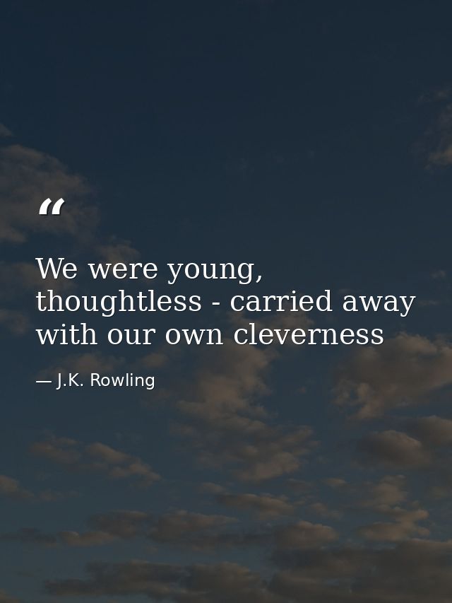 We were young, thoughtless - carried away with our own cleverness — J.K. Rowling