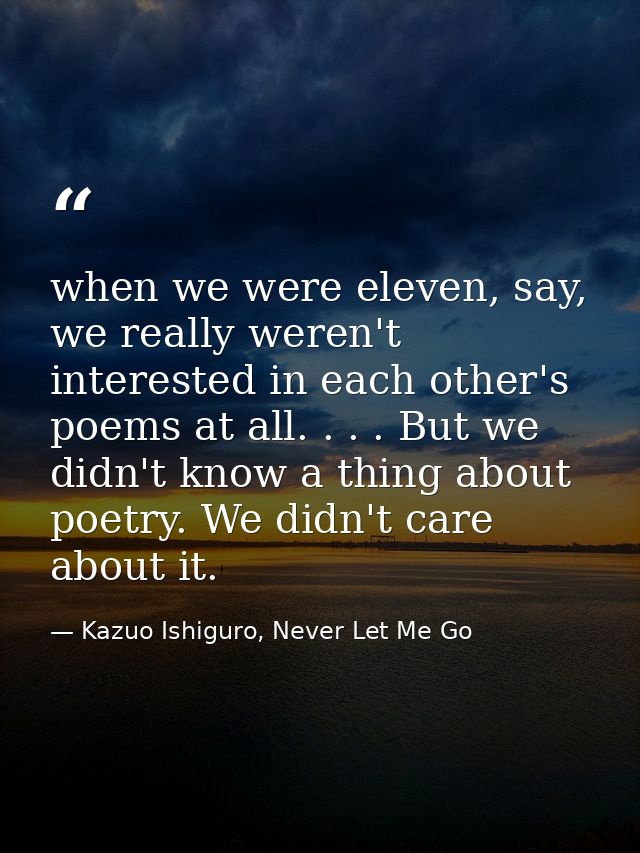 when we were eleven, say, we really weren't interested in each other's poems at all. . . . But we didn't know a thing ab — Kazuo Ishiguro, Never Let Me Go