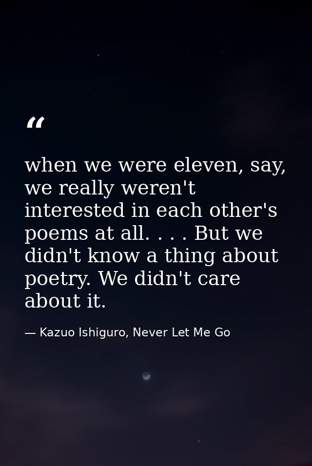 when we were eleven, say, we really weren't interested in each other's poems at all. . . . But we didn't know a thing ab — Kazuo Ishiguro, Never Let Me Go