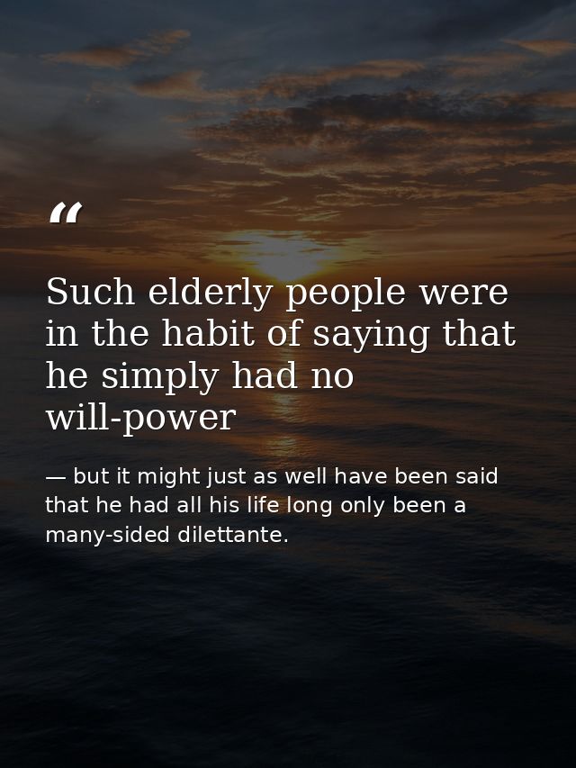 Such elderly people were in the habit of saying that he simply had no will-power — but it might just as well have been said that he had all his life long only been a many-sided dilettante.