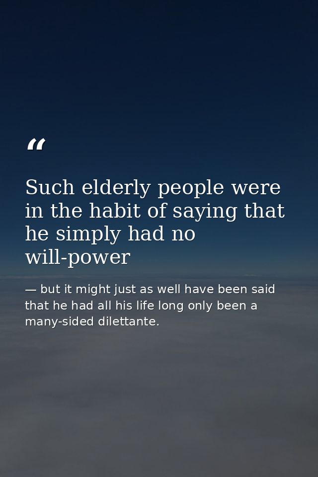 Such elderly people were in the habit of saying that he simply had no will-power — but it might just as well have been said that he had all his life long only been a many-sided dilettante.