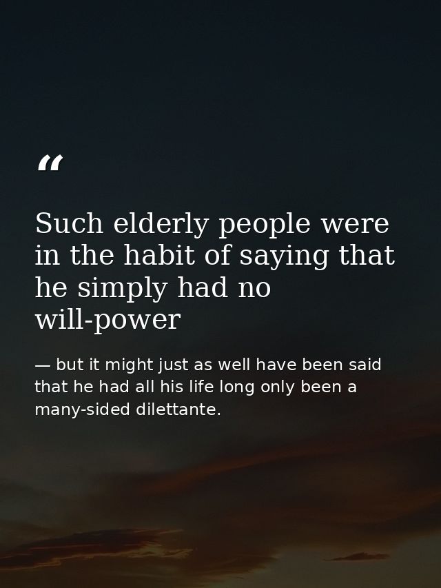 Such elderly people were in the habit of saying that he simply had no will-power — but it might just as well have been said that he had all his life long only been a many-sided dilettante.