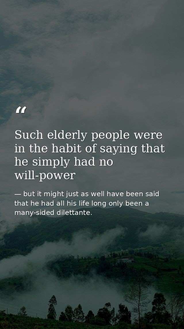 Such elderly people were in the habit of saying that he simply had no will-power — but it might just as well have been said that he had all his life long only been a many-sided dilettante.