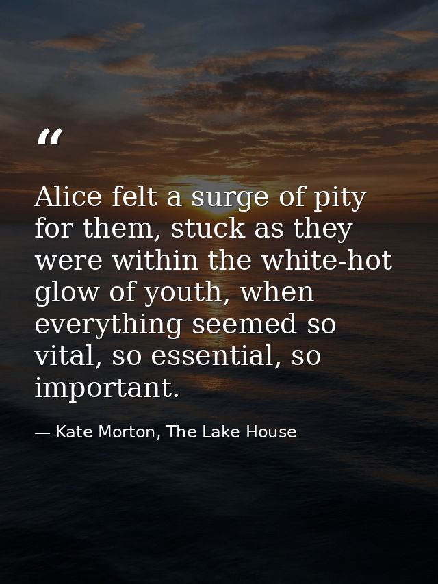 Alice felt a surge of pity for them, stuck as they were within the white-hot glow of youth, when everything seemed so vi — Kate Morton, The Lake House