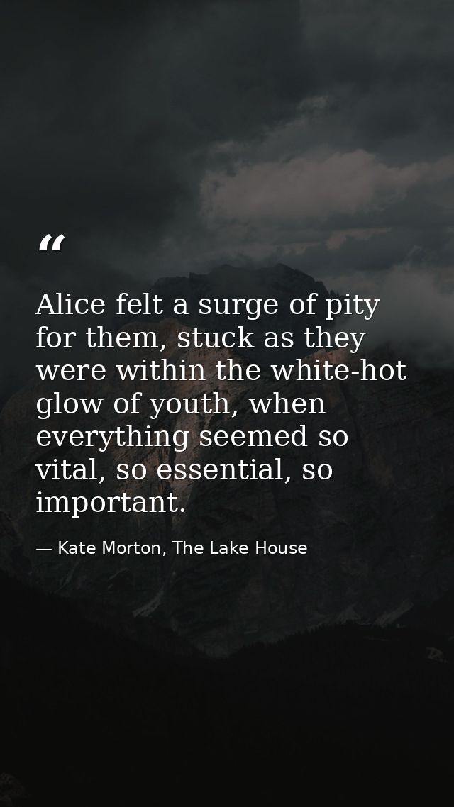 Alice felt a surge of pity for them, stuck as they were within the white-hot glow of youth, when everything seemed so vi — Kate Morton, The Lake House
