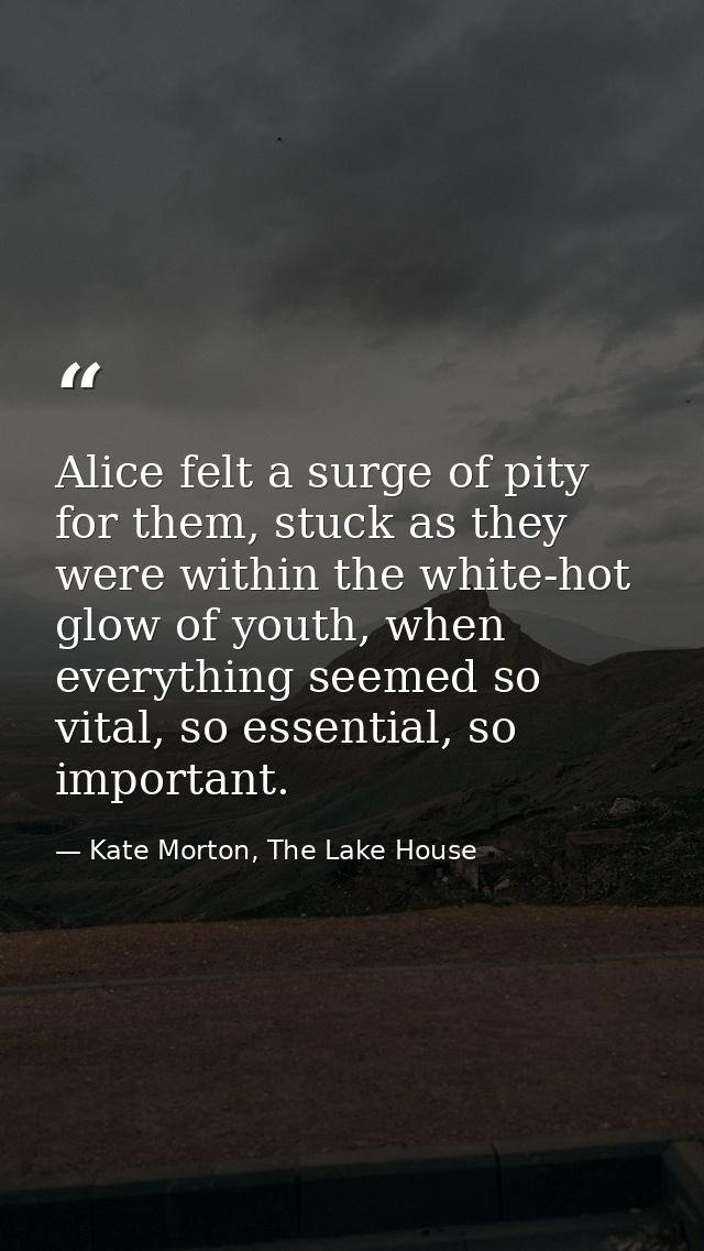 Alice felt a surge of pity for them, stuck as they were within the white-hot glow of youth, when everything seemed so vi — Kate Morton, The Lake House