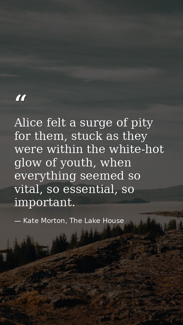 Alice felt a surge of pity for them, stuck as they were within the white-hot glow of youth, when everything seemed so vi — Kate Morton, The Lake House