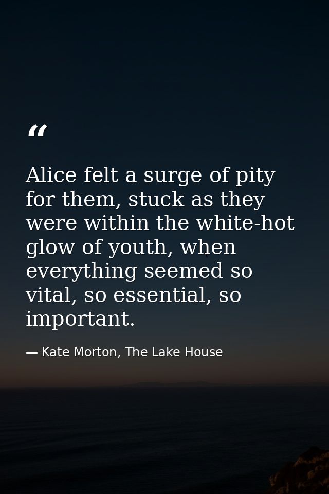 Alice felt a surge of pity for them, stuck as they were within the white-hot glow of youth, when everything seemed so vi — Kate Morton, The Lake House