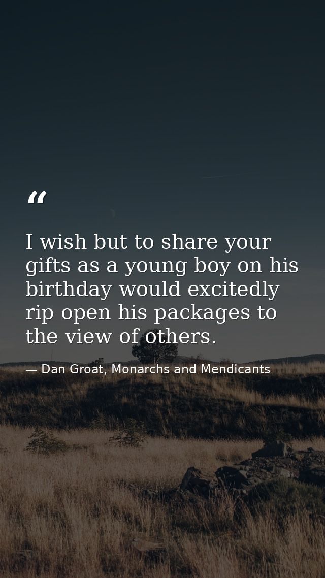 I wish but to share your gifts as a young boy on his birthday would excitedly rip open his packages to the view of other — Dan Groat, Monarchs and Mendicants