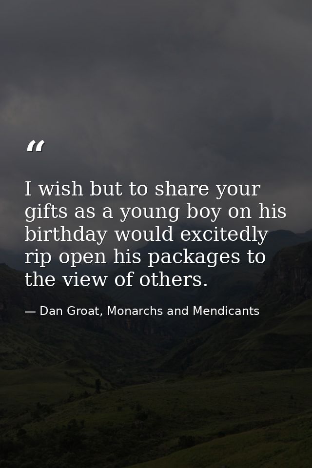 I wish but to share your gifts as a young boy on his birthday would excitedly rip open his packages to the view of other — Dan Groat, Monarchs and Mendicants
