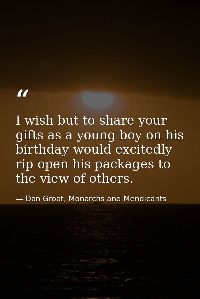 I wish but to share your gifts as a young boy on his birthday would excitedly rip open his packages to the view of other — Dan Groat, Monarchs and Mendicants
