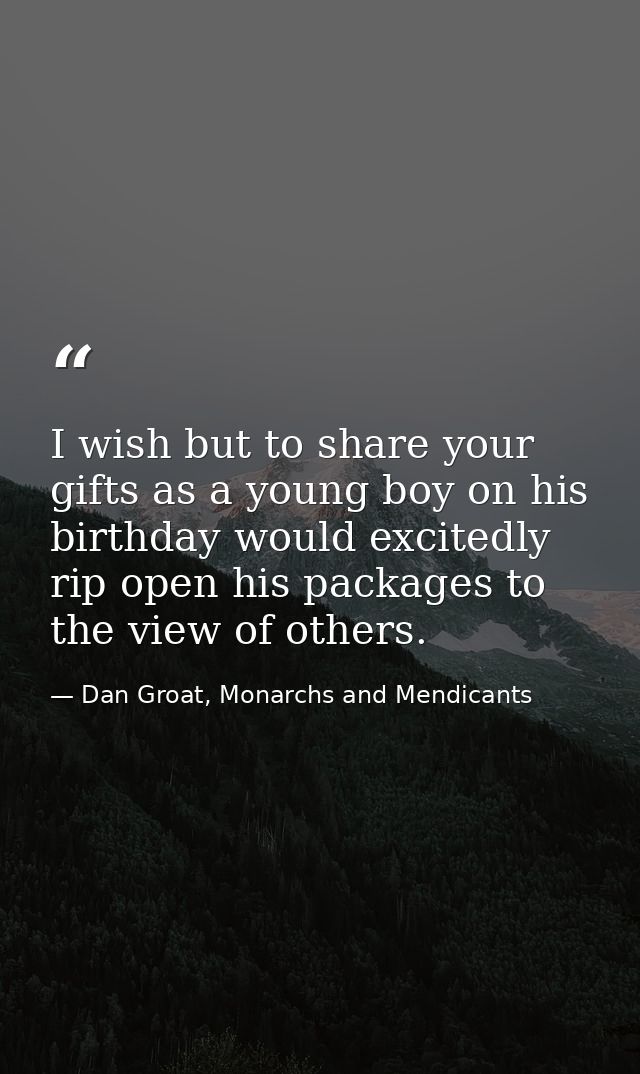 I wish but to share your gifts as a young boy on his birthday would excitedly rip open his packages to the view of other — Dan Groat, Monarchs and Mendicants