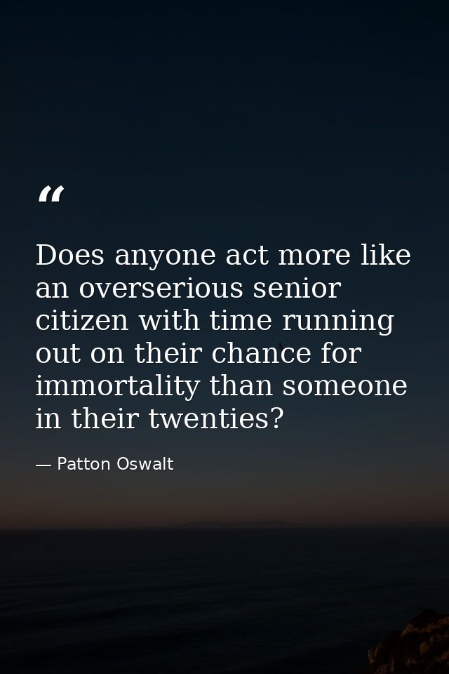 Does anyone act more like an overserious senior citizen with time running out on their chance for immortality than someo — Patton Oswalt