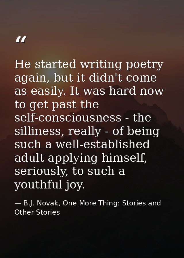 He started writing poetry again, but it didn't come as easily. It was hard now to get past the self-consciousness - the  — B.J. Novak, One More Thing: Stories and Other Stories