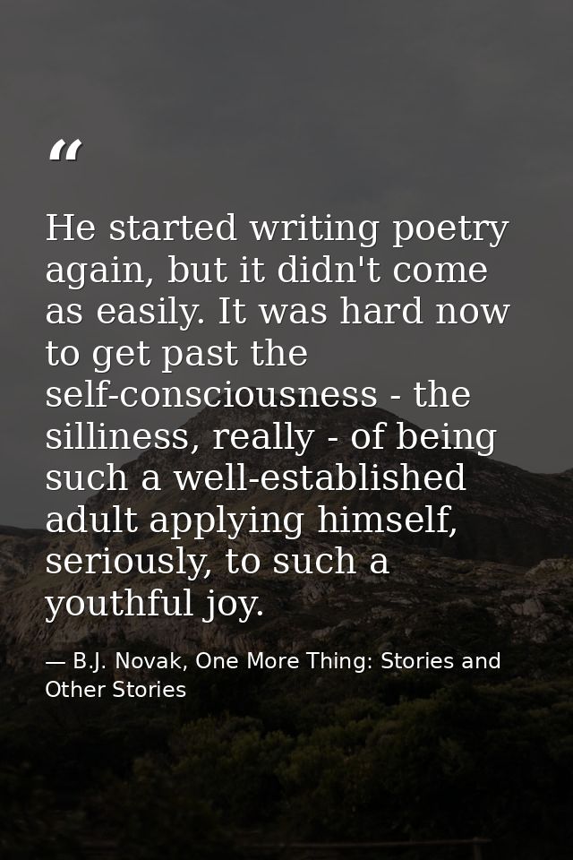 He started writing poetry again, but it didn't come as easily. It was hard now to get past the self-consciousness - the  — B.J. Novak, One More Thing: Stories and Other Stories